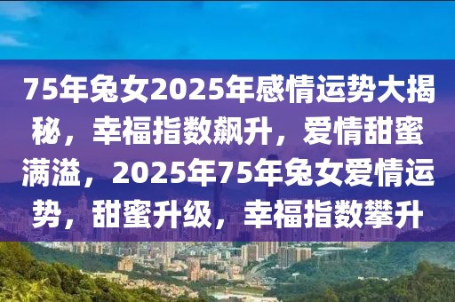 75年兔女2025年感情運(yùn)勢大揭秘，幸福指數(shù)飆升，愛情甜蜜滿溢，2025年75年兔女愛情運(yùn)勢，甜蜜升級，幸福指數(shù)攀升