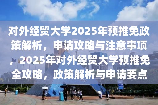 對外經(jīng)貿(mào)大學(xué)2025年預(yù)推免政策解析，申請攻略與注意事項，2025年對外經(jīng)貿(mào)大學(xué)預(yù)推免全攻略，政策解析與申請要點