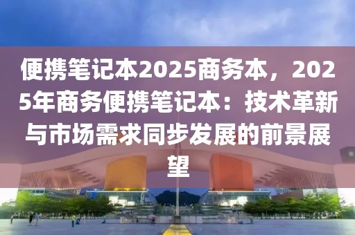 便攜筆記本2025商務(wù)本，2025年商務(wù)便攜筆記本：技術(shù)革新與市場(chǎng)需求同步發(fā)展的前景展望