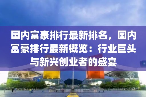 國內(nèi)富豪排行最新排名，國內(nèi)富豪排行最新概覽：行業(yè)巨頭與新興創(chuàng)業(yè)者的盛宴