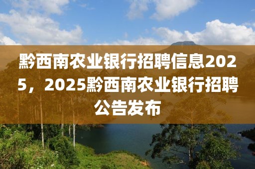 黔西南農(nóng)業(yè)銀行招聘信息2025，2025黔西南農(nóng)業(yè)銀行招聘公告發(fā)布