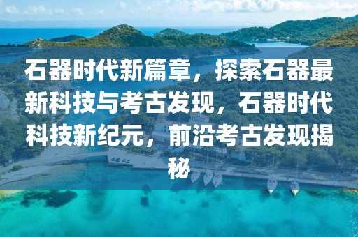 石器時代新篇章，探索石器最新科技與考古發(fā)現(xiàn)，石器時代科技新紀(jì)元，前沿考古發(fā)現(xiàn)揭秘