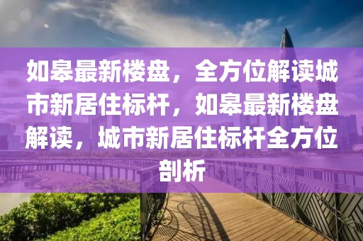 如皋最新樓盤，全方位解讀城市新居住標(biāo)桿，如皋最新樓盤解讀，城市新居住標(biāo)桿全方位剖析