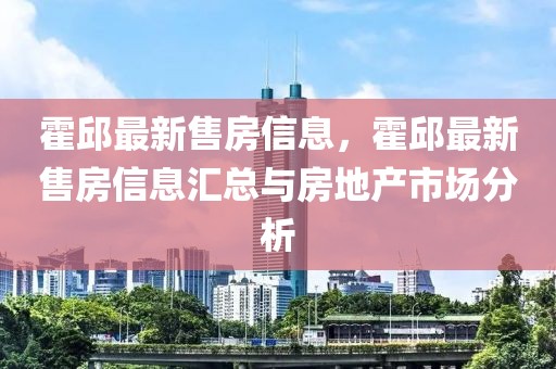 霍邱最新售房信息，霍邱最新售房信息匯總與房地產(chǎn)市場分析