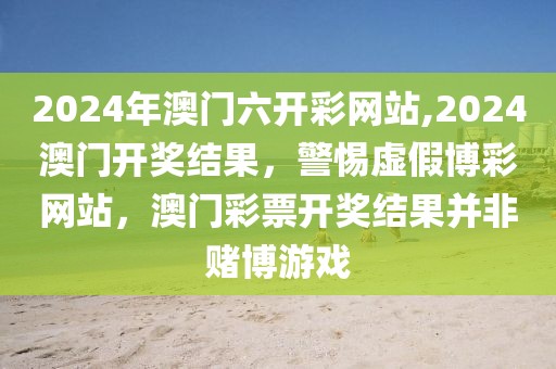 2024年澳門六開彩網(wǎng)站,2024澳門開獎結(jié)果，警惕虛假博彩網(wǎng)站，澳門彩票開獎結(jié)果并非賭博游戲