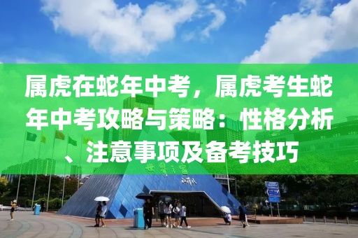 屬虎在蛇年中考，屬虎考生蛇年中考攻略與策略：性格分析、注意事項(xiàng)及備考技巧