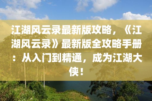 江湖風(fēng)云錄最新版攻略，《江湖風(fēng)云錄》最新版全攻略手冊(cè)：從入門(mén)到精通，成為江湖大俠！