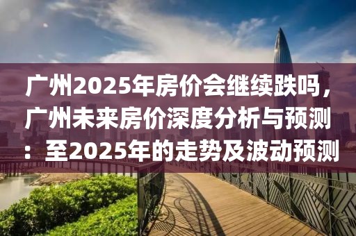 廣州2025年房?jī)r(jià)會(huì)繼續(xù)跌嗎，廣州未來(lái)房?jī)r(jià)深度分析與預(yù)測(cè)：至2025年的走勢(shì)及波動(dòng)預(yù)測(cè)