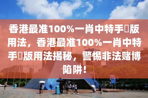 香港最準(zhǔn)100%一肖中特手機(jī)版用法，香港最準(zhǔn)100%一肖中特手機(jī)版用法揭秘，警惕非法賭博陷阱！