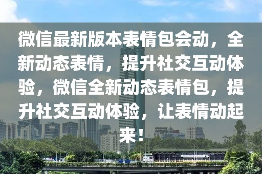 微信最新版本表情包會動，全新動態(tài)表情，提升社交互動體驗，微信全新動態(tài)表情包，提升社交互動體驗，讓表情動起來！