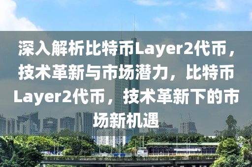 深入解析比特幣Layer2代幣，技術(shù)革新與市場潛力，比特幣Layer2代幣，技術(shù)革新下的市場新機遇