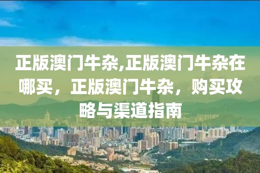 正版澳門牛雜,正版澳門牛雜在哪買，正版澳門牛雜，購買攻略與渠道指南