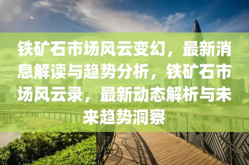 鐵礦石市場風云變幻，最新消息解讀與趨勢分析，鐵礦石市場風云錄，最新動態(tài)解析與未來趨勢洞察