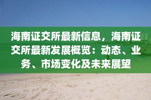 海南證交所最新信息，海南證交所最新發(fā)展概覽：動態(tài)、業(yè)務(wù)、市場變化及未來展望