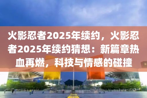 火影忍者2025年續(xù)約，火影忍者2025年續(xù)約猜想：新篇章熱血再燃，科技與情感的碰撞