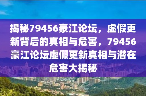 揭秘79456豪江論壇，虛假更新背后的真相與危害，79456豪江論壇虛假更新真相與潛在危害大揭秘