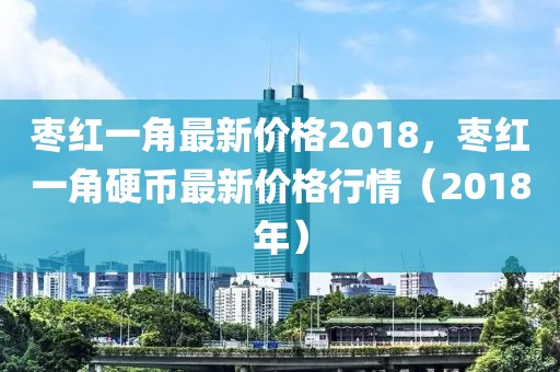 棗紅一角最新價(jià)格2018，棗紅一角硬幣最新價(jià)格行情（2018年）