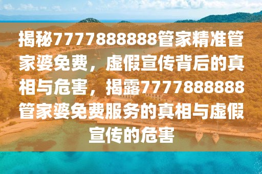 揭秘7777888888管家精準(zhǔn)管家婆免費，虛假宣傳背后的真相與危害，揭露7777888888管家婆免費服務(wù)的真相與虛假宣傳的危害