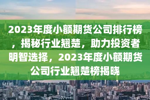 2023年度小額期貨公司排行榜，揭秘行業(yè)翹楚，助力投資者明智選擇，2023年度小額期貨公司行業(yè)翹楚榜揭曉