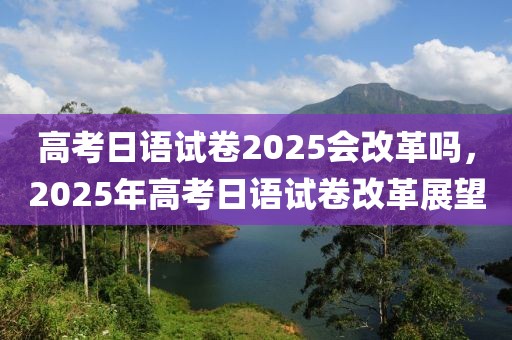 高考日語(yǔ)試卷2025會(huì)改革嗎，2025年高考日語(yǔ)試卷改革展望