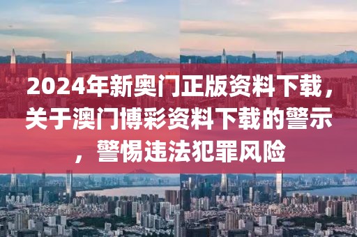 2024年新奧門正版資料下載，關于澳門博彩資料下載的警示，警惕違法犯罪風險