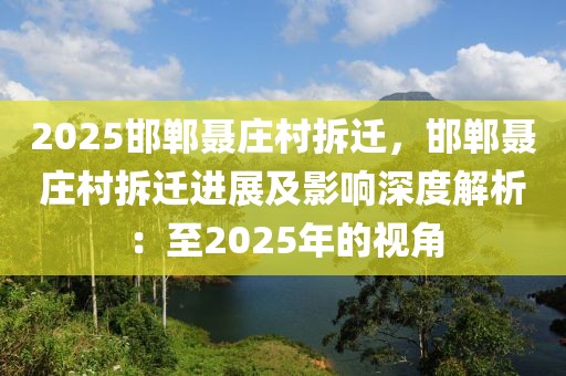 2025邯鄲聶莊村拆遷，邯鄲聶莊村拆遷進展及影響深度解析：至2025年的視角