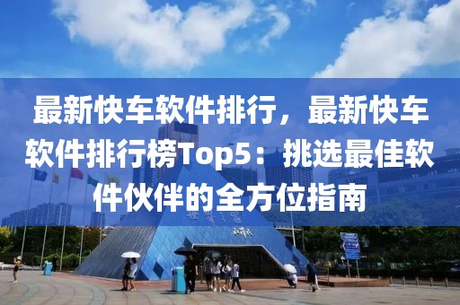 最新快車軟件排行，最新快車軟件排行榜Top5：挑選最佳軟件伙伴的全方位指南