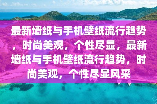 最新墻紙與手機(jī)壁紙流行趨勢(shì)，時(shí)尚美觀，個(gè)性盡顯，最新墻紙與手機(jī)壁紙流行趨勢(shì)，時(shí)尚美觀，個(gè)性盡顯風(fēng)采