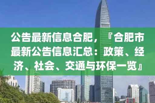 公告最新信息合肥，『合肥市最新公告信息匯總：政策、經(jīng)濟(jì)、社會(huì)、交通與環(huán)保一覽』