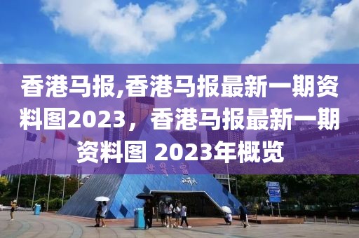 香港馬報,香港馬報最新一期資料圖2023，香港馬報最新一期資料圖 2023年概覽