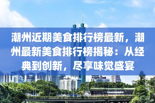 潮州近期美食排行榜最新，潮州最新美食排行榜揭秘：從經(jīng)典到創(chuàng)新，盡享味覺盛宴