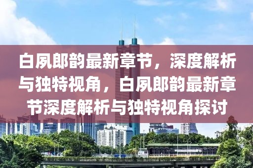 白夙郎韻最新章節(jié)，深度解析與獨(dú)特視角，白夙郎韻最新章節(jié)深度解析與獨(dú)特視角探討