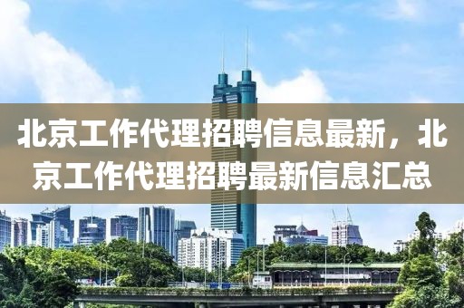 北京工作代理招聘信息最新，北京工作代理招聘最新信息匯總