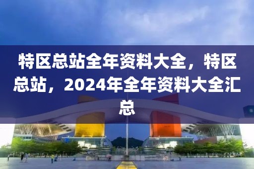 特區(qū)總站全年資料大全，特區(qū)總站，2024年全年資料大全匯總