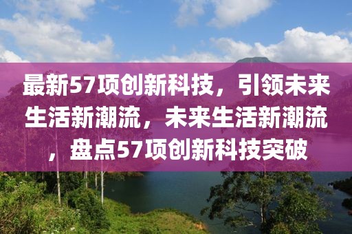 最新57項(xiàng)創(chuàng)新科技，引領(lǐng)未來生活新潮流，未來生活新潮流，盤點(diǎn)57項(xiàng)創(chuàng)新科技突破