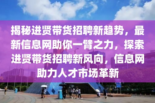 揭秘進賢帶貨招聘新趨勢，最新信息網(wǎng)助你一臂之力，探索進賢帶貨招聘新風向，信息網(wǎng)助力人才市場革新