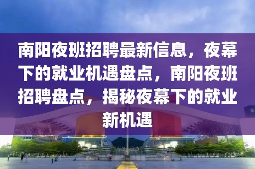 南陽夜班招聘最新信息，夜幕下的就業(yè)機(jī)遇盤點(diǎn)，南陽夜班招聘盤點(diǎn)，揭秘夜幕下的就業(yè)新機(jī)遇