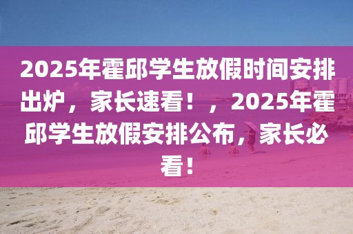 2025年霍邱學生放假時間安排出爐，家長速看！，2025年霍邱學生放假安排公布，家長必看！