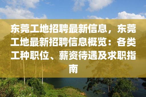 東莞工地招聘最新信息，東莞工地最新招聘信息概覽：各類工種職位、薪資待遇及求職指南