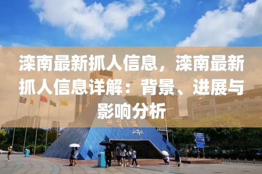 灤南最新抓人信息，灤南最新抓人信息詳解：背景、進(jìn)展與影響分析