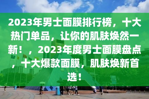 2023年男士面膜排行榜，十大熱門單品，讓你的肌膚煥然一新！，2023年度男士面膜盤點，十大爆款面膜，肌膚煥新首選！