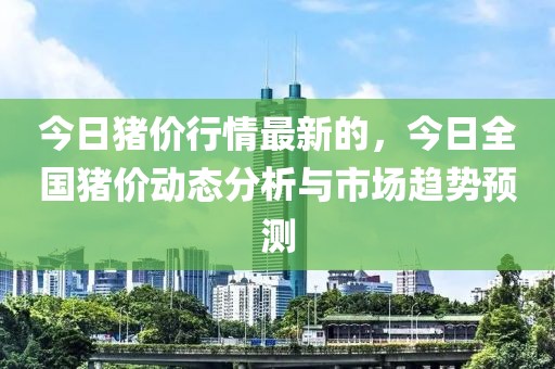 今日豬價(jià)行情最新的，今日全國豬價(jià)動(dòng)態(tài)分析與市場(chǎng)趨勢(shì)預(yù)測(cè)