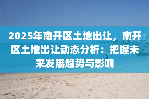 2025年南開區(qū)土地出讓，南開區(qū)土地出讓動(dòng)態(tài)分析：把握未來發(fā)展趨勢(shì)與影響