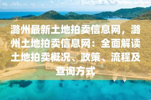 潞州最新土地拍賣信息網(wǎng)，潞州土地拍賣信息網(wǎng)：全面解讀土地拍賣概況、政策、流程及查詢方式