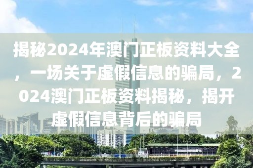 揭秘2024年澳門(mén)正板資料大全，一場(chǎng)關(guān)于虛假信息的騙局，2024澳門(mén)正板資料揭秘，揭開(kāi)虛假信息背后的騙局