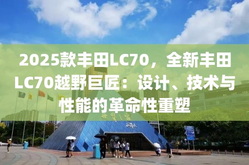 2025款豐田LC70，全新豐田LC70越野巨匠：設(shè)計、技術(shù)與性能的革命性重塑