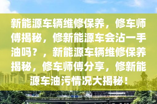 新能源車輛維修保養(yǎng)，修車師傅揭秘，修新能源車會沾一手油嗎？，新能源車輛維修保養(yǎng)揭秘，修車師傅分享，修新能源車油污情況大揭秘！