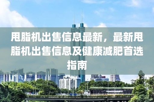 甩脂機(jī)出售信息最新，最新甩脂機(jī)出售信息及健康減肥首選指南