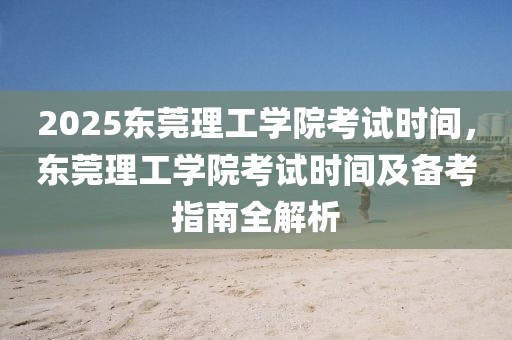 2025東莞理工學(xué)院考試時(shí)間，東莞理工學(xué)院考試時(shí)間及備考指南全解析