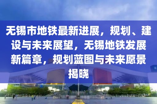 無(wú)錫市地鐵最新進(jìn)展，規(guī)劃、建設(shè)與未來(lái)展望，無(wú)錫地鐵發(fā)展新篇章，規(guī)劃藍(lán)圖與未來(lái)愿景揭曉